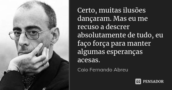 Certo, muitas ilusões dançaram. Mas eu me recuso a descrer absolutamente de tudo, eu faço força para manter algumas esperanças acesas.... Frase de Caio Fernando Abreu.