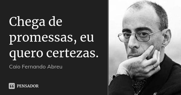 Chega de promessas, eu quero certezas.... Frase de Caio Fernando Abreu.