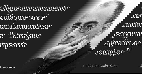 Chega um momento na vida que você automaticamente se pergunta: "Será que alguém se importa comigo?"... Frase de Caio Fernando Abreu.