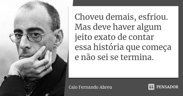 Choveu demais, esfriou. Mas deve haver algum jeito exato de contar essa história que começa e não sei se termina.... Frase de Caio Fernando Abreu.