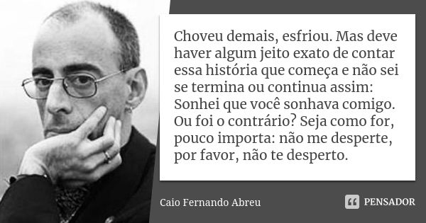 Choveu demais, esfriou. Mas deve haver algum jeito exato de contar essa história que começa e não sei se termina ou continua assim: Sonhei que você sonhava comi... Frase de Caio Fernando Abreu.