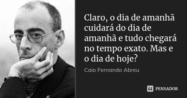 Claro, o dia de amanhã cuidará do dia de amanhã e tudo chegará no tempo exato. Mas e o dia de hoje?... Frase de Caio Fernando Abreu.