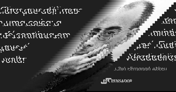 Claro que dói, mas tem uma coisa: a minha fé continua em pé. Tudo que é Verdadeiro, volta.... Frase de Caio Fernando Abreu.