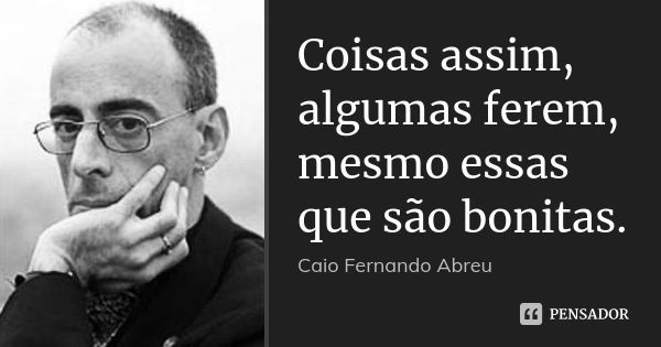 Coisas assim, algumas ferem, mesmo essas que são bonitas.... Frase de Caio Fernando Abreu.