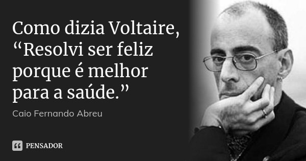 Como dizia Voltaire, “Resolvi ser feliz porque é melhor para a saúde.”... Frase de Caio Fernando Abreu.
