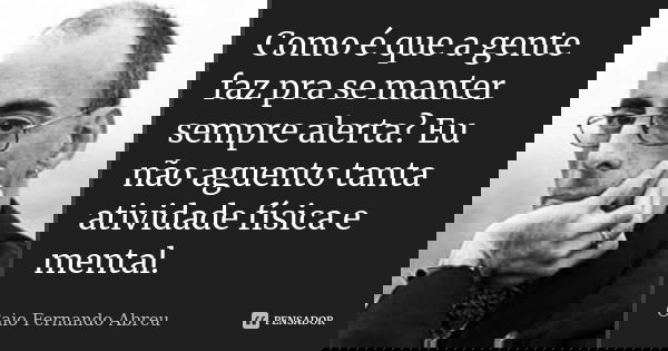 Como é que a gente faz pra se manter sempre alerta? Eu não aguento tanta atividade física e mental.... Frase de Caio Fernando Abreu.