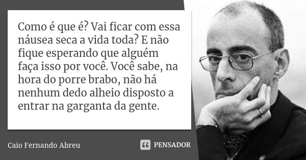 Como é que é? Vai ficar com essa náusea seca a vida toda? E não fique esperando que alguém faça isso por você. Você sabe, na hora do porre brabo, não há nenhum ... Frase de Caio Fernando Abreu.