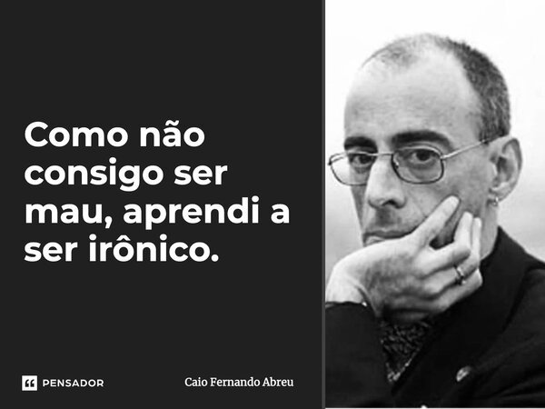 Como não consigo ser mau, aprendi a ser irônico.... Frase de Caio Fernando Abreu.