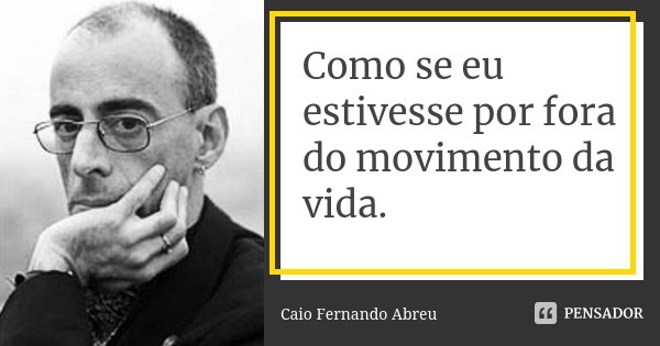 Como se eu estivesse por fora do movimento da vida.... Frase de Caio Fernando Abreu.