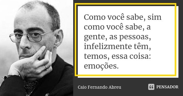 Como você sabe, sim como você sabe, a gente, as pessoas, infelizmente têm, temos, essa coisa: emoções.... Frase de Caio Fernando Abreu.