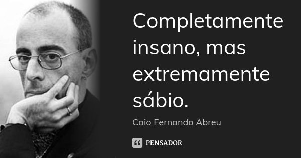 Completamente insano, mas extremamente sábio.... Frase de Caio Fernando Abreu.