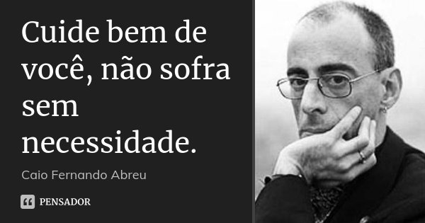 Cuide bem de você, não sofra sem necessidade.... Frase de Caio Fernando Abreu..