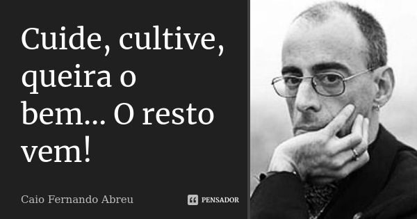 Cuide, cultive, queira o bem… O resto vem!... Frase de Caio Fernando Abreu.