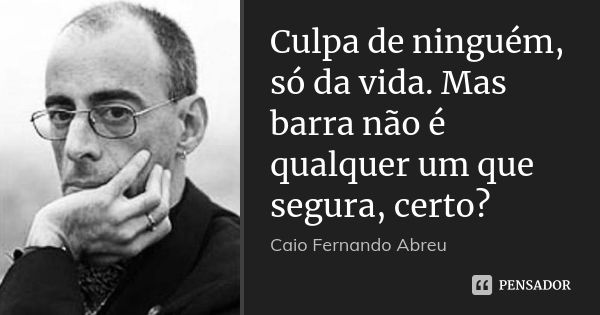 Culpa de ninguém, só da vida. Mas barra não é qualquer um que segura, certo?... Frase de Caio Fernando Abreu.