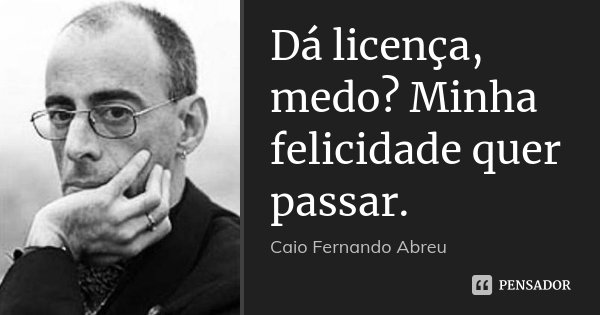 Dá licença, medo? Minha felicidade quer passar.... Frase de Caio Fernando Abreu.