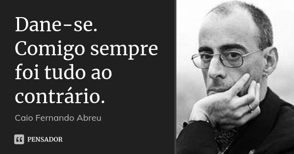 Dane-se. Comigo sempre foi tudo ao contrário.... Frase de Caio Fernando Abreu.