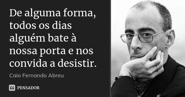 De alguma forma, todos os dias alguém bate à nossa porta e nos convida a desistir.... Frase de Caio Fernando Abreu.