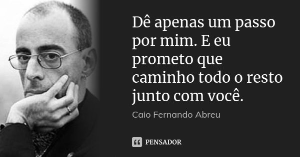 Dê apenas um passo por mim. E eu prometo que caminho todo o resto junto com você.... Frase de Caio Fernando Abreu.