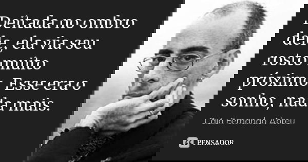 Deitada no ombro dele, ela via seu rosto muito próximo. Esse era o sonho, nada mais.... Frase de Caio Fernando Abreu.