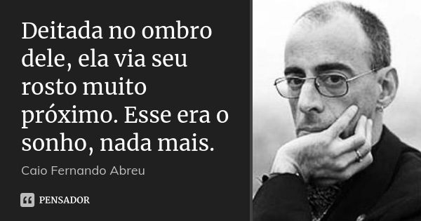 Deitada no ombro dele, ela via seu rosto muito próximo. Esse era o sonho, nada mais.... Frase de Caio Fernando Abreu.