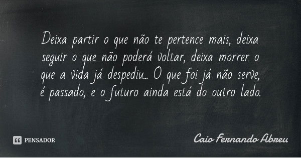Deixa partir o que não te pertence mais, deixa seguir o que não poderá voltar, deixa morrer o que a vida já despediu... O que foi já não serve, é passado, e o f... Frase de Caio Fernando Abreu.