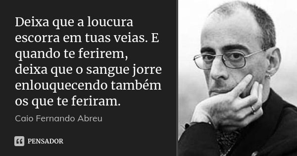 Deixa que a loucura escorra em tuas veias. E quando te ferirem, deixa que o sangue jorre enlouquecendo também os que te feriram.... Frase de Caio Fernando Abreu.