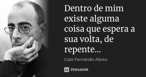 Dentro de mim existe alguma coisa que espera a sua volta, de repente...... Frase de Caio Fernando Abreu.