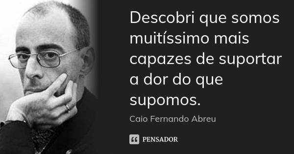 Descobri que somos muitíssimo mais capazes de suportar a dor do que supomos.... Frase de Caio Fernando Abreu.