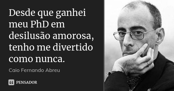 Desde que ganhei meu PhD em desilusão amorosa, tenho me divertido como nunca.... Frase de Caio Fernando Abreu.