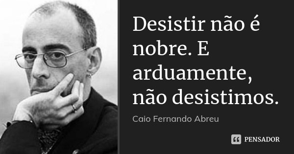 Desistir não é nobre. E arduamente, não desistimos.... Frase de Caio Fernando Abreu.