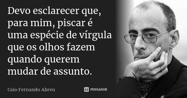 Devo esclarecer que, para mim, piscar é uma espécie de vírgula que os olhos fazem quando querem mudar de assunto.... Frase de Caio Fernando Abreu.