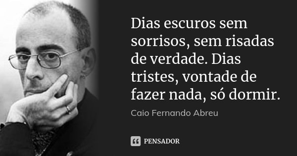Dias escuros sem sorrisos, sem risadas de verdade. Dias tristes, vontade de fazer nada, só dormir.... Frase de Caio Fernando Abreu.