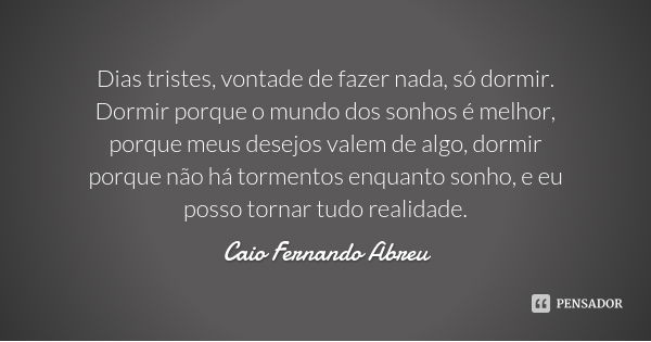 Dias tristes, vontade de fazer nada, só dormir. Dormir porque o mundo dos sonhos é melhor, porque meus desejos valem de algo, dormir porque não há tormentos enq... Frase de Caio Fernando Abreu.