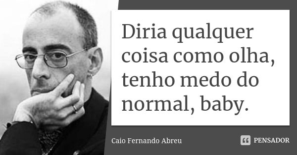 Diria qualquer coisa como olha, tenho medo do normal, baby.... Frase de Caio Fernando Abreu.