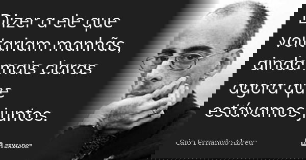 Dizer a ele que voltariam manhãs, ainda mais claras agora que estávamos juntos.... Frase de Caio Fernando Abreu.
