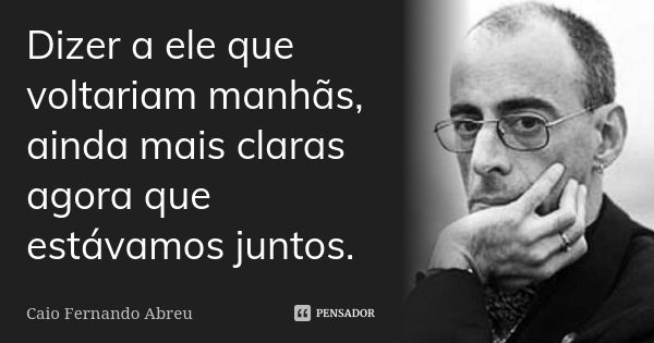 Dizer a ele que voltariam manhãs, ainda mais claras agora que estávamos juntos.... Frase de Caio Fernando Abreu.