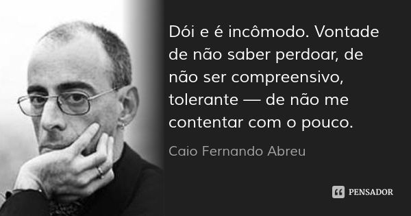 Dói e é incômodo. Vontade de não saber perdoar, de não ser compreensivo, tolerante — de não me contentar com o pouco.... Frase de Caio Fernando Abreu.