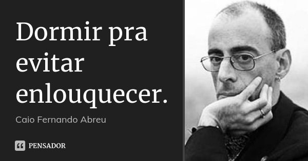 Dormir pra evitar enlouquecer.... Frase de Caio Fernando Abreu.
