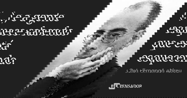 (...) e a gente esquece sabendo que está esquecendo.... Frase de Caio Fernando Abreu.