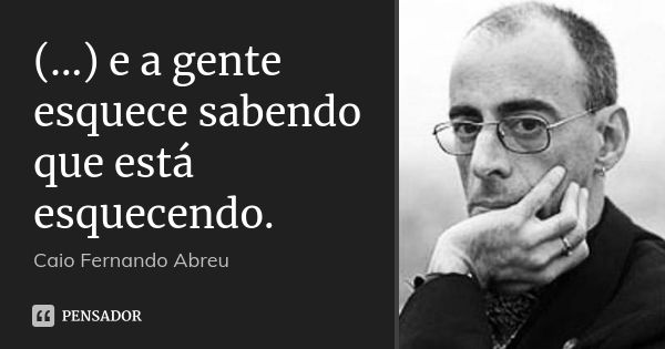 (...) e a gente esquece sabendo que está esquecendo.... Frase de Caio Fernando Abreu.