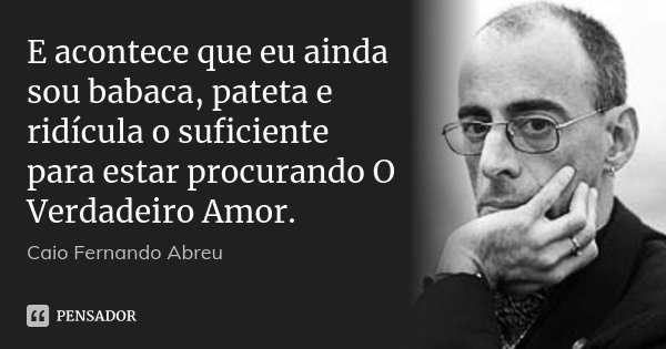 E acontece que eu ainda sou babaca, pateta e ridícula o suficiente para estar procurando O Verdadeiro Amor.... Frase de Caio Fernando Abreu.