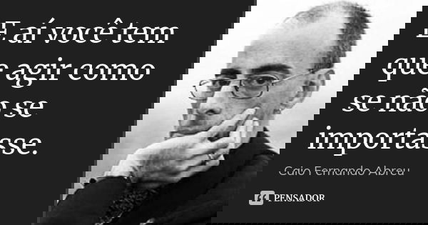 E aí você tem que agir como se não se importasse.... Frase de Caio Fernando Abreu.