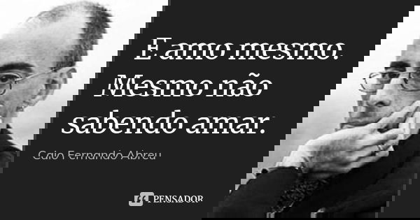 E amo mesmo. Mesmo não sabendo amar.... Frase de Caio Fernando Abreu.