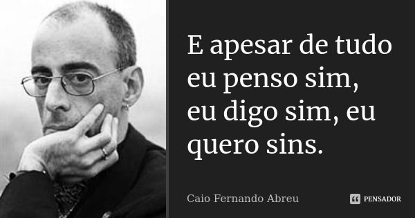 E apesar de tudo eu penso sim, eu digo sim, eu quero sins.... Frase de Caio Fernando Abreu.