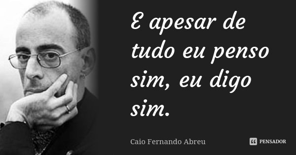 E apesar de tudo eu penso sim, eu digo sim.... Frase de Caio Fernando Abreu.