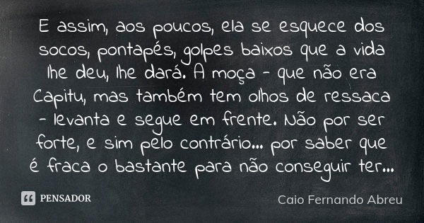 E assim, aos poucos, ela se esquece dos socos, pontapés, golpes baixos que a vida lhe deu, lhe dará. A moça - que não era Capitu, mas também tem olhos de ressac... Frase de Caio Fernando Abreu.