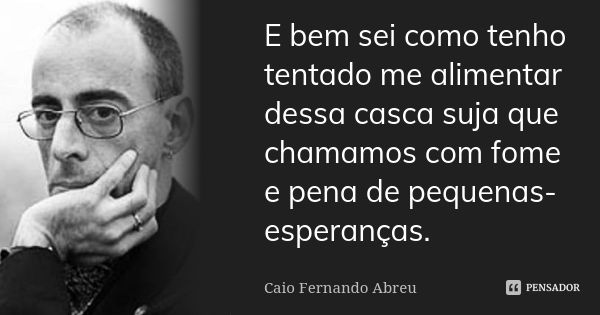 E bem sei como tenho tentado me alimentar dessa casca suja que chamamos com fome e pena de pequenas-esperanças.... Frase de Caio Fernando Abreu.