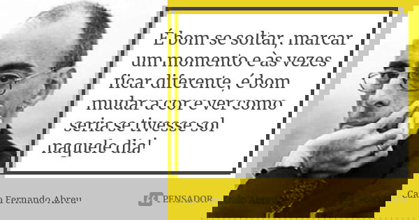 É bom se soltar, marcar um momento e às vezes ficar diferente, é bom mudar a cor e ver como seria se tivesse sol naquele dia!... Frase de Caio Fernando Abreu.