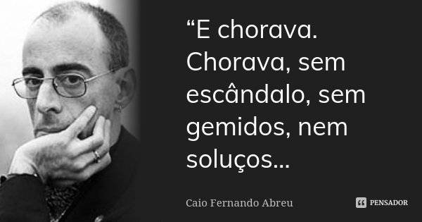 “E chorava. Chorava, sem escândalo, sem gemidos, nem soluços…... Frase de Caio Fernando Abreu.