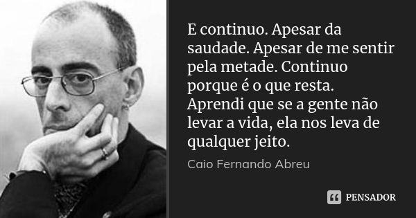 E continuo. Apesar da saudade. Apesar de me sentir pela metade. Continuo porque é o que resta. Aprendi que se a gente não levar a vida, ela nos leva de qualquer... Frase de Caio Fernando Abreu.